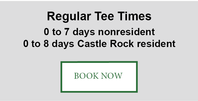 Book now, Regular tee times 0 to 7 days in advance nonresidents, 0 to 8 days Castle Rock resident